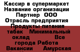 Кассир в супермаркет › Название организации ­ Партнер, ООО › Отрасль предприятия ­ Продукты питания, табак › Минимальный оклад ­ 45 000 - Все города Работа » Вакансии   . Амурская обл.,Константиновский р-н